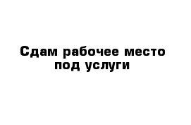 Сдам рабочее место под услуги